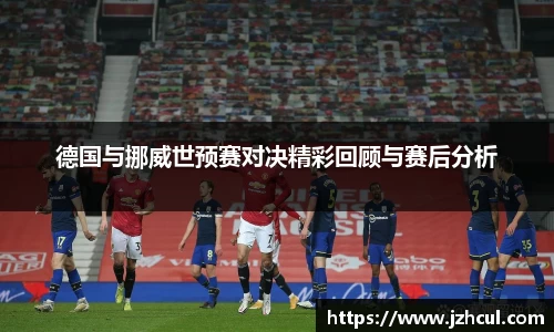 德国与挪威世预赛对决精彩回顾与赛后分析