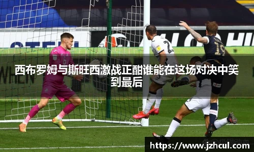 西布罗姆与斯旺西激战正酣谁能在这场对决中笑到最后