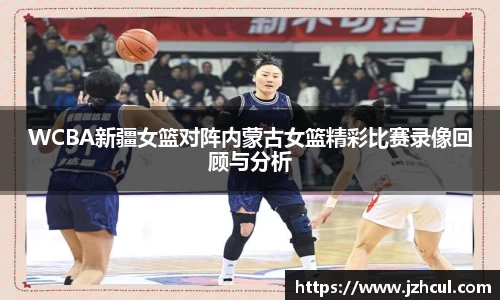 WCBA新疆女篮对阵内蒙古女篮精彩比赛录像回顾与分析