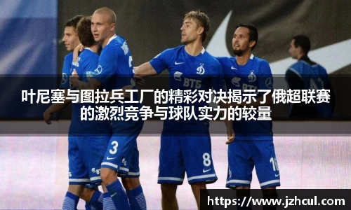 叶尼塞与图拉兵工厂的精彩对决揭示了俄超联赛的激烈竞争与球队实力的较量