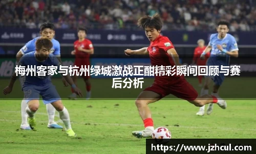 梅州客家与杭州绿城激战正酣精彩瞬间回顾与赛后分析